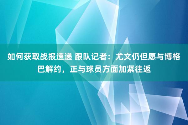 如何获取战报速递 跟队记者：尤文仍但愿与博格巴解约，正与球员方面加紧往返