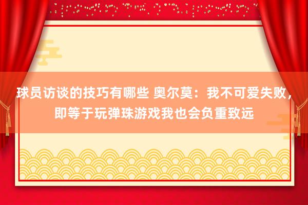 球员访谈的技巧有哪些 奥尔莫：我不可爱失败，即等于玩弹珠游戏我也会负重致远