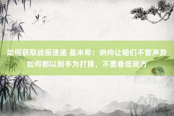 如何获取战报速递 基米希：纳帅让咱们不管声势如何都以到手为打算，不要看低我方