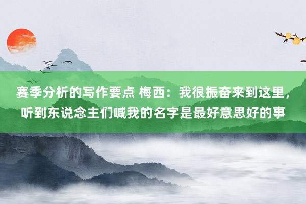 赛季分析的写作要点 梅西：我很振奋来到这里，听到东说念主们喊我的名字是最好意思好的事