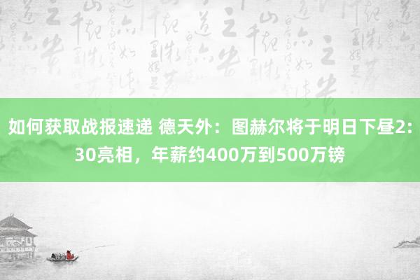 如何获取战报速递 德天外：图赫尔将于明日下昼2:30亮相，年薪约400万到500万镑