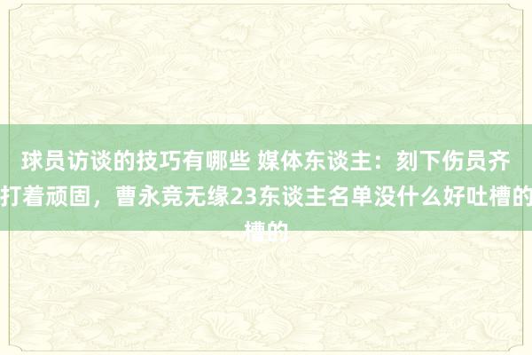 球员访谈的技巧有哪些 媒体东谈主：刻下伤员齐打着顽固，曹永竞无缘23东谈主名单没什么好吐槽的