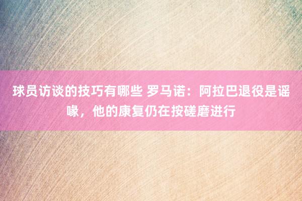 球员访谈的技巧有哪些 罗马诺：阿拉巴退役是谣喙，他的康复仍在按磋磨进行