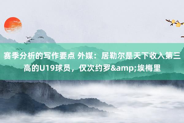 赛季分析的写作要点 外媒：居勒尔是天下收入第三高的U19球员，仅次约罗&埃梅里