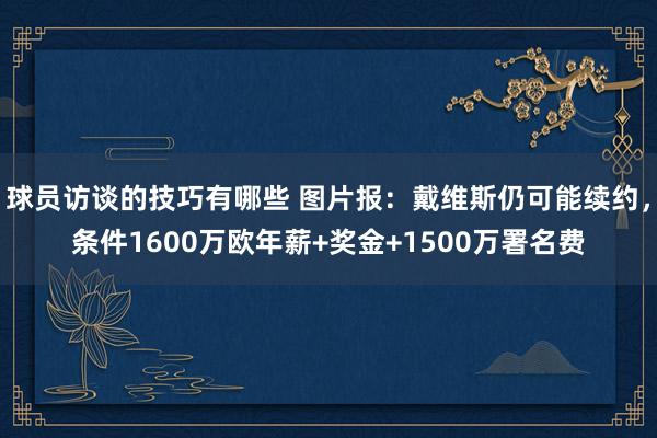 球员访谈的技巧有哪些 图片报：戴维斯仍可能续约，条件1600万欧年薪+奖金+1500万署名费