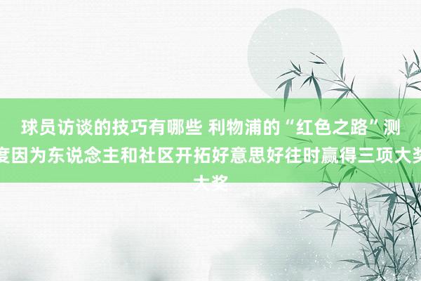 球员访谈的技巧有哪些 利物浦的“红色之路”测度因为东说念主和社区开拓好意思好往时赢得三项大奖