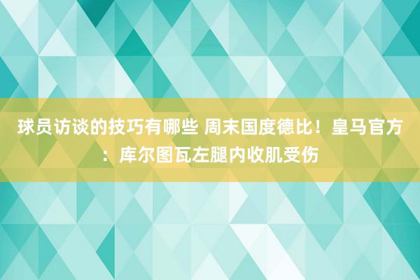 球员访谈的技巧有哪些 周末国度德比！皇马官方：库尔图瓦左腿内收肌受伤