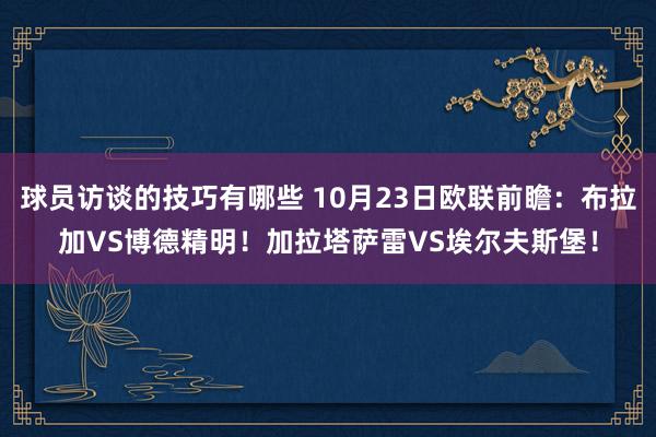 球员访谈的技巧有哪些 10月23日欧联前瞻：布拉加VS博德精明！加拉塔萨雷VS埃尔夫斯堡！