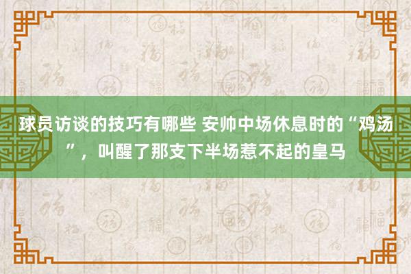 球员访谈的技巧有哪些 安帅中场休息时的“鸡汤”，叫醒了那支下半场惹不起的皇马