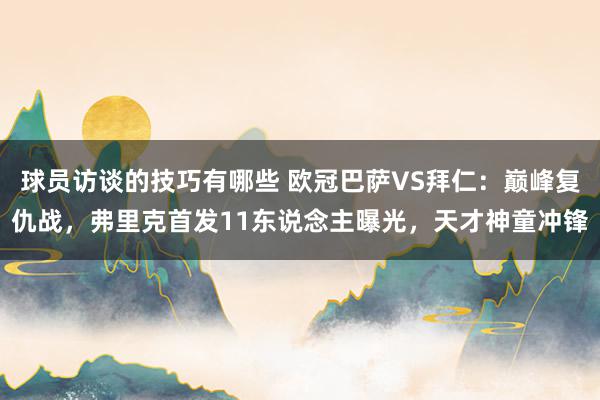 球员访谈的技巧有哪些 欧冠巴萨VS拜仁：巅峰复仇战，弗里克首发11东说念主曝光，天才神童冲锋