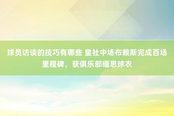 球员访谈的技巧有哪些 皇社中场布赖斯完成百场里程碑，获俱乐部缅思球衣