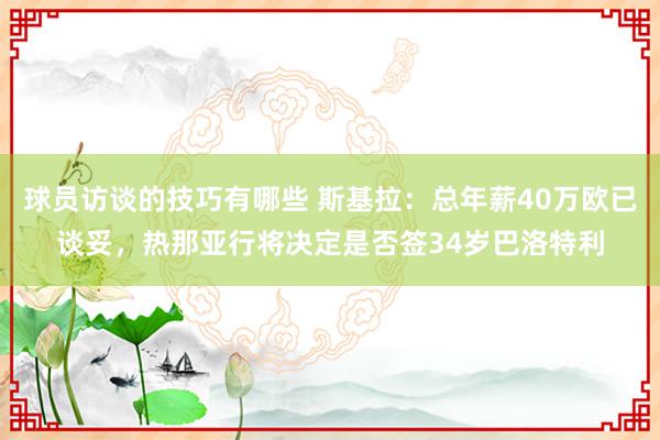 球员访谈的技巧有哪些 斯基拉：总年薪40万欧已谈妥，热那亚行将决定是否签34岁巴洛特利