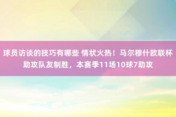 球员访谈的技巧有哪些 情状火热！马尔穆什欧联杯助攻队友制胜，本赛季11场10球7助攻