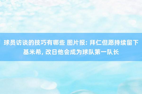 球员访谈的技巧有哪些 图片报: 拜仁但愿持续留下基米希, 改日他会成为球队第一队长