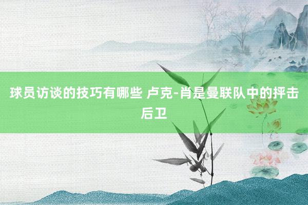 球员访谈的技巧有哪些 卢克-肖是曼联队中的抨击后卫