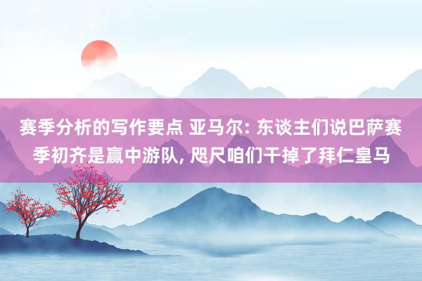 赛季分析的写作要点 亚马尔: 东谈主们说巴萨赛季初齐是赢中游队, 咫尺咱们干掉了拜仁皇马