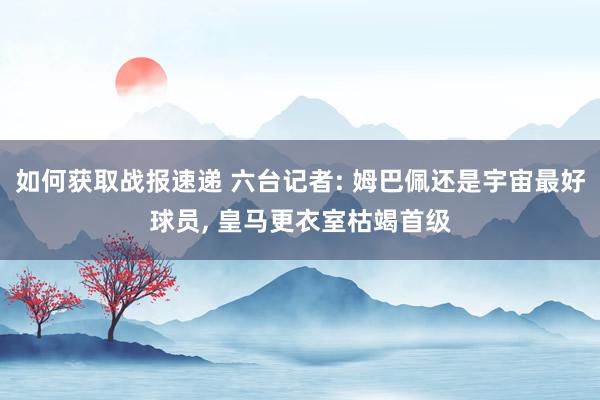 如何获取战报速递 六台记者: 姆巴佩还是宇宙最好球员, 皇马更衣室枯竭首级