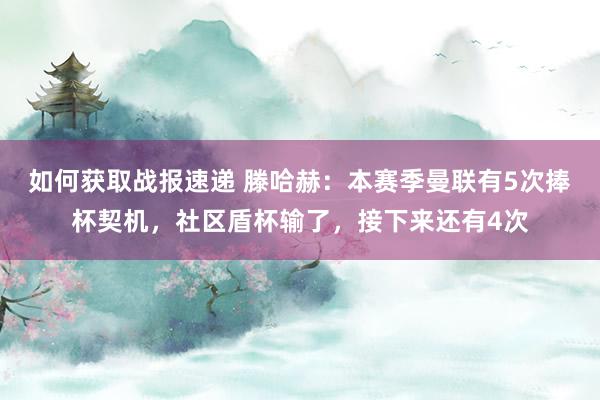 如何获取战报速递 滕哈赫：本赛季曼联有5次捧杯契机，社区盾杯输了，接下来还有4次