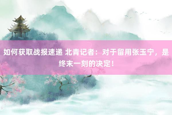 如何获取战报速递 北青记者：对于留用张玉宁，是终末一刻的决定！