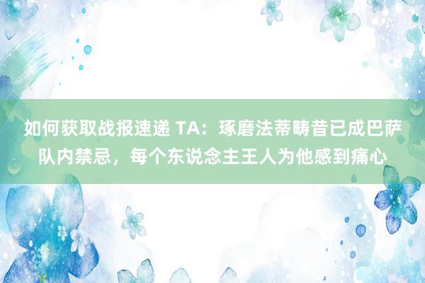 如何获取战报速递 TA：琢磨法蒂畴昔已成巴萨队内禁忌，每个东说念主王人为他感到痛心