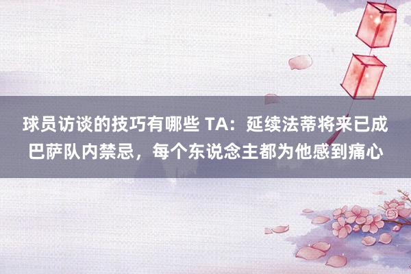 球员访谈的技巧有哪些 TA：延续法蒂将来已成巴萨队内禁忌，每个东说念主都为他感到痛心