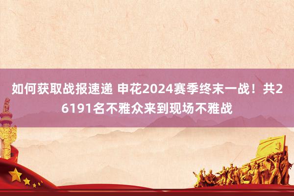 如何获取战报速递 申花2024赛季终末一战！共26191名不雅众来到现场不雅战