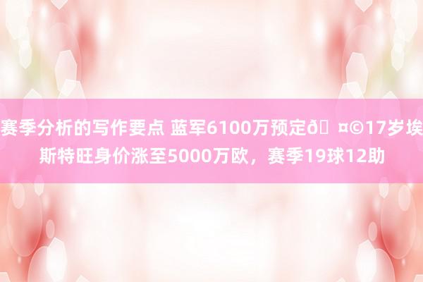 赛季分析的写作要点 蓝军6100万预定🤩17岁埃斯特旺身价涨至5000万欧，赛季19球12助