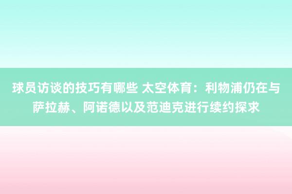 球员访谈的技巧有哪些 太空体育：利物浦仍在与萨拉赫、阿诺德以及范迪克进行续约探求