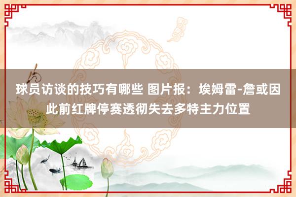 球员访谈的技巧有哪些 图片报：埃姆雷-詹或因此前红牌停赛透彻失去多特主力位置