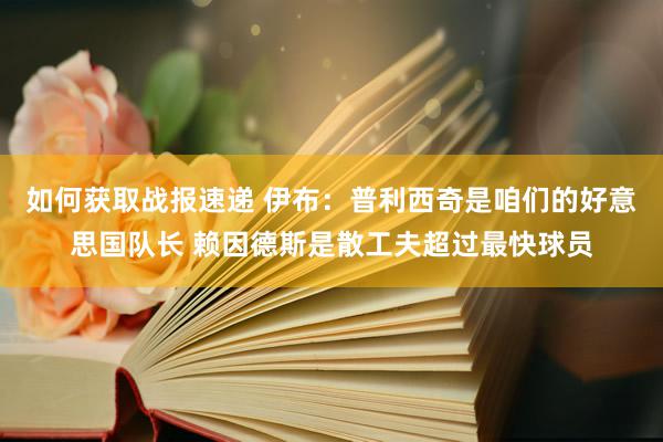 如何获取战报速递 伊布：普利西奇是咱们的好意思国队长 赖因德斯是散工夫超过最快球员