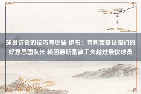 球员访谈的技巧有哪些 伊布：普利西奇是咱们的好意思国队长 赖因德斯是散工夫越过最快球员