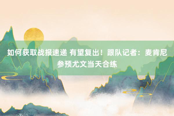 如何获取战报速递 有望复出！跟队记者：麦肯尼参预尤文当天合练