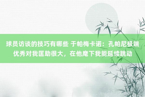 球员访谈的技巧有哪些 于帕梅卡诺：孔帕尼极端优秀对我匡助很大，在他麾下我能延续跳动