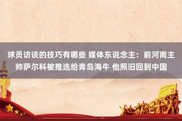 球员访谈的技巧有哪些 媒体东说念主：前河南主帅萨尔科被推选给青岛海牛 他照旧回到中国