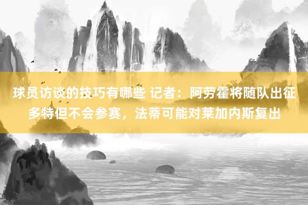 球员访谈的技巧有哪些 记者：阿劳霍将随队出征多特但不会参赛，法蒂可能对莱加内斯复出