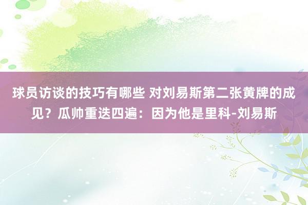 球员访谈的技巧有哪些 对刘易斯第二张黄牌的成见？瓜帅重迭四遍：因为他是里科-刘易斯