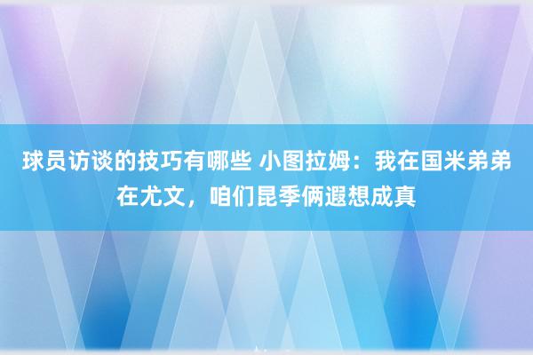 球员访谈的技巧有哪些 小图拉姆：我在国米弟弟在尤文，咱们昆季俩遐想成真