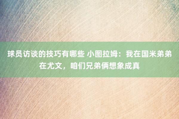 球员访谈的技巧有哪些 小图拉姆：我在国米弟弟在尤文，咱们兄弟俩想象成真