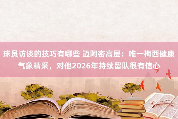 球员访谈的技巧有哪些 迈阿密高层：唯一梅西健康气象精采，对他2026年持续留队很有信心