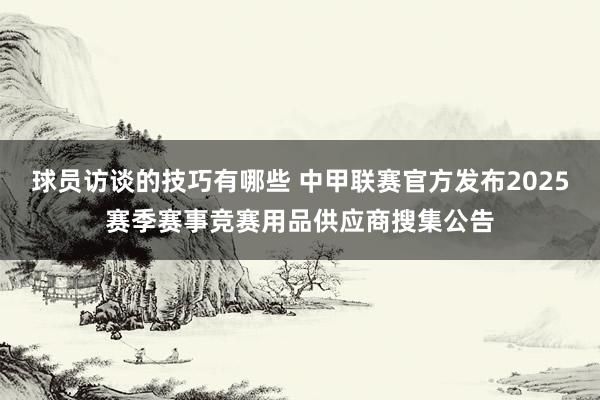 球员访谈的技巧有哪些 中甲联赛官方发布2025赛季赛事竞赛用品供应商搜集公告