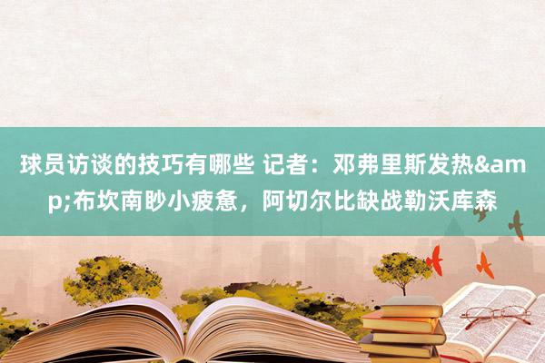 球员访谈的技巧有哪些 记者：邓弗里斯发热&布坎南眇小疲惫，阿切尔比缺战勒沃库森