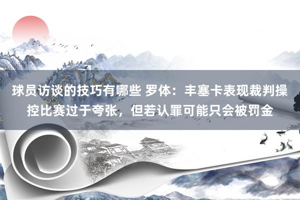 球员访谈的技巧有哪些 罗体：丰塞卡表现裁判操控比赛过于夸张，但若认罪可能只会被罚金