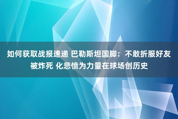 如何获取战报速递 巴勒斯坦国脚：不敢折服好友被炸死 化悲愤为力量在球场创历史