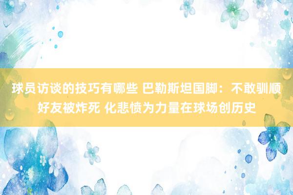 球员访谈的技巧有哪些 巴勒斯坦国脚：不敢驯顺好友被炸死 化悲愤为力量在球场创历史