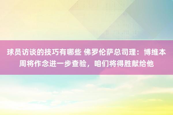 球员访谈的技巧有哪些 佛罗伦萨总司理：博维本周将作念进一步查验，咱们将得胜献给他