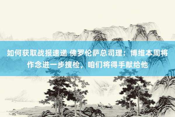 如何获取战报速递 佛罗伦萨总司理：博维本周将作念进一步搜检，咱们将得手献给他