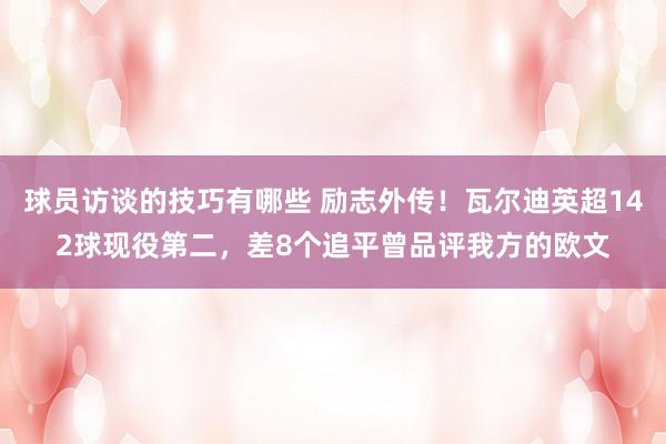 球员访谈的技巧有哪些 励志外传！瓦尔迪英超142球现役第二，差8个追平曾品评我方的欧文