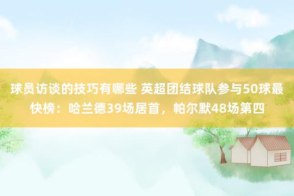 球员访谈的技巧有哪些 英超团结球队参与50球最快榜：哈兰德39场居首，帕尔默48场第四