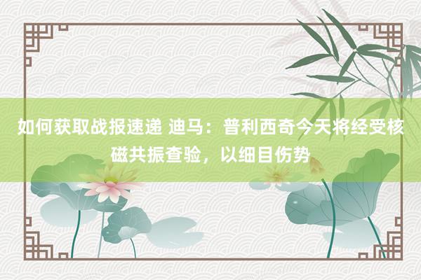 如何获取战报速递 迪马：普利西奇今天将经受核磁共振查验，以细目伤势