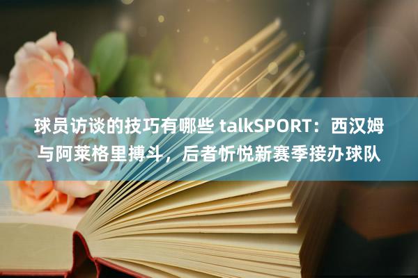 球员访谈的技巧有哪些 talkSPORT：西汉姆与阿莱格里搏斗，后者忻悦新赛季接办球队